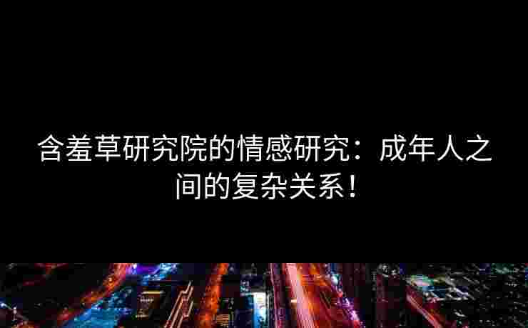 含羞草研究院的情感研究：成年人之间的复杂关系！