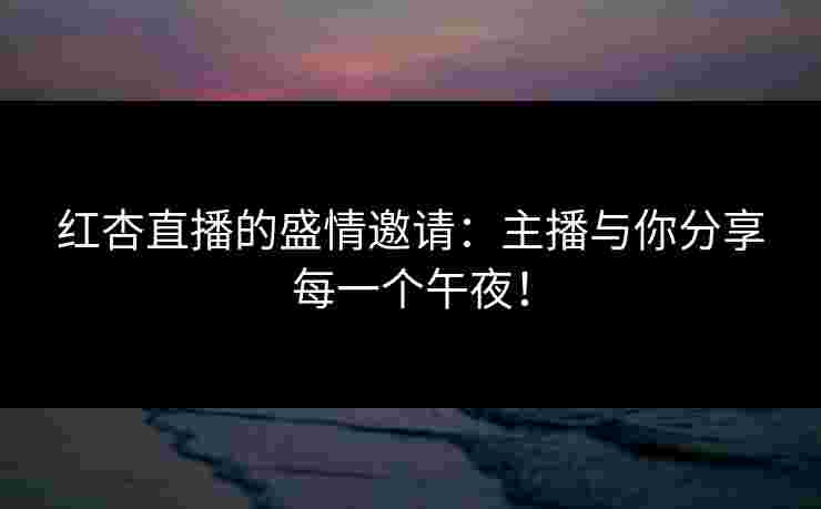 红杏直播的盛情邀请：主播与你分享每一个午夜！