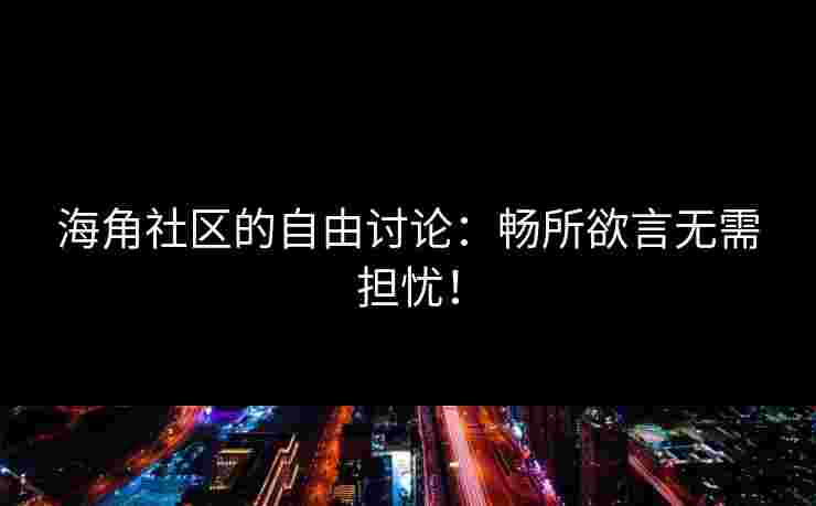 海角社区的自由讨论：畅所欲言无需担忧！