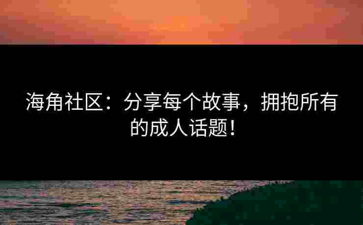海角社区：分享每个故事，拥抱所有的成人话题！