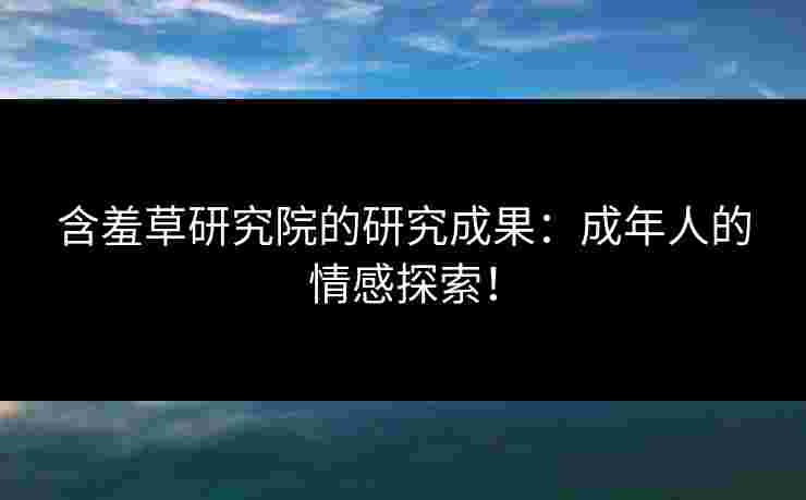含羞草研究院的研究成果：成年人的情感探索！