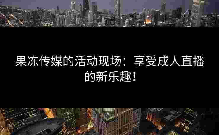 果冻传媒的活动现场：享受成人直播的新乐趣！