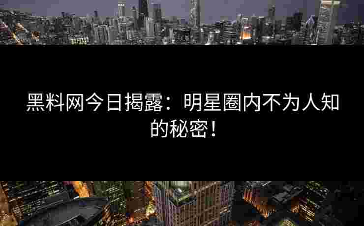 黑料网今日揭露：明星圈内不为人知的秘密！