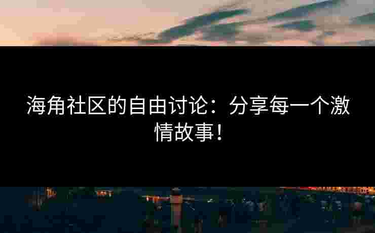 海角社区的自由讨论：分享每一个激情故事！