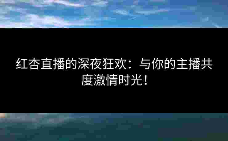 红杏直播的深夜狂欢：与你的主播共度激情时光！