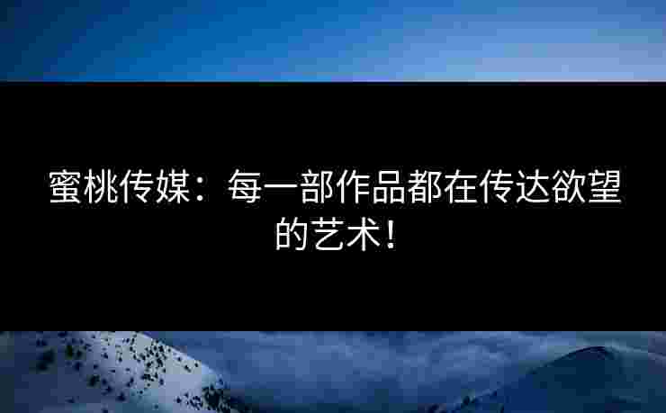 蜜桃传媒：每一部作品都在传达欲望的艺术！