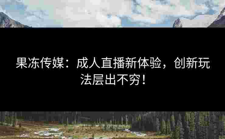 果冻传媒：成人直播新体验，创新玩法层出不穷！