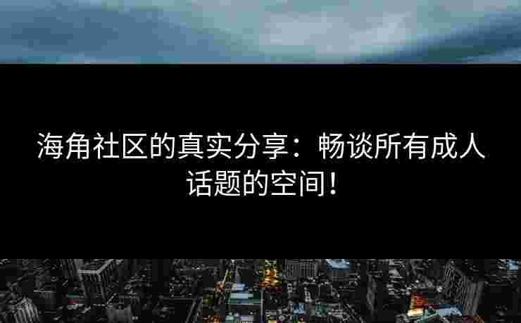 海角社区的真实分享：畅谈所有成人话题的空间！