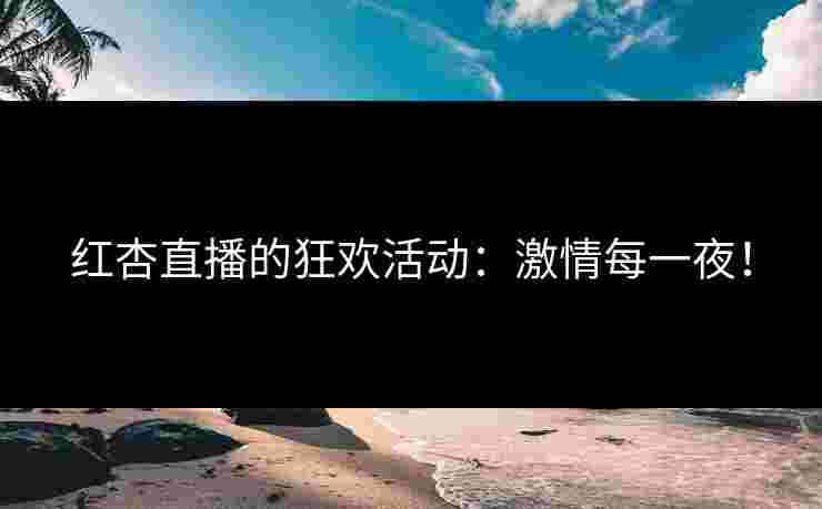 红杏直播的狂欢活动：激情每一夜！