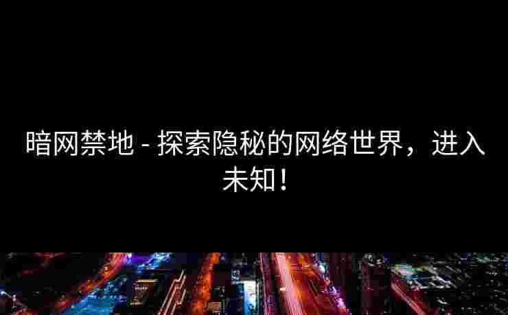 暗网禁地 - 探索隐秘的网络世界，进入未知！