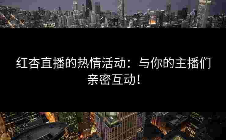 红杏直播的热情活动：与你的主播们亲密互动！