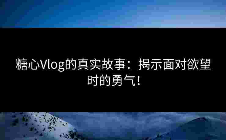 糖心Vlog的真实故事：揭示面对欲望时的勇气！