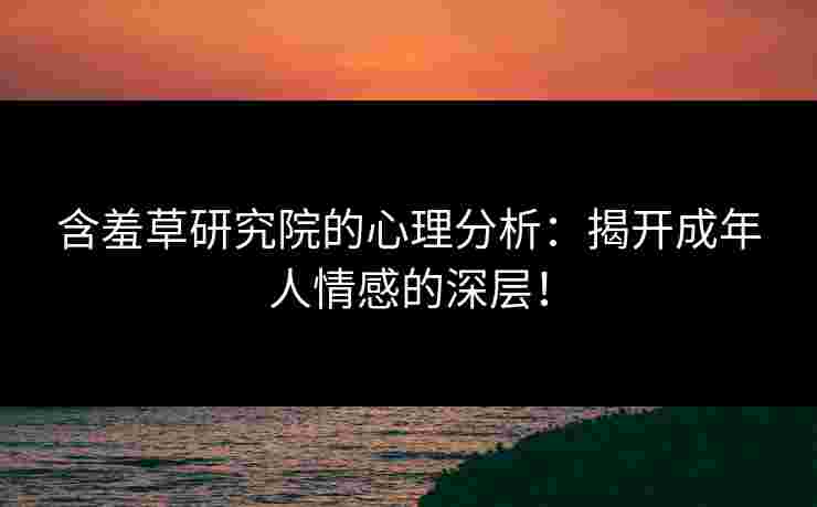 含羞草研究院的心理分析：揭开成年人情感的深层！