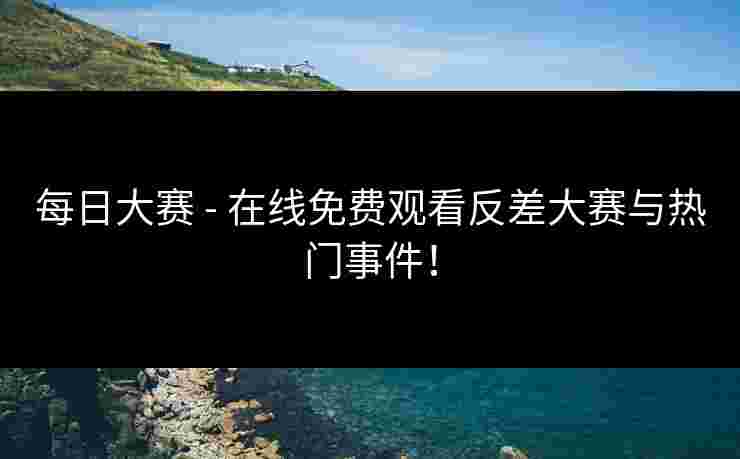 每日大赛 - 在线免费观看反差大赛与热门事件！