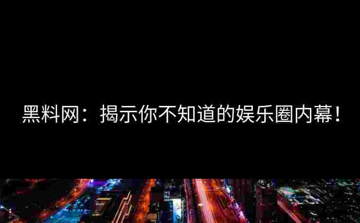 黑料网：揭示你不知道的娱乐圈内幕！