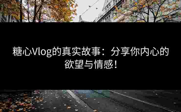 糖心Vlog的真实故事:分享你内心的欲望与情感! 糖心Vlog的真实故事:分享你内心的欲望与情感!