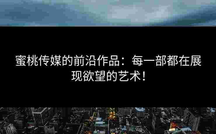 蜜桃传媒的前沿作品：每一部都在展现欲望的艺术！