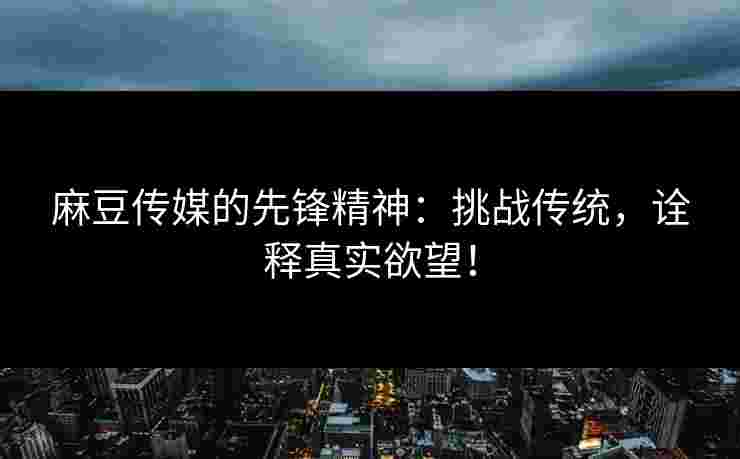 麻豆传媒的先锋精神：挑战传统，诠释真实欲望！