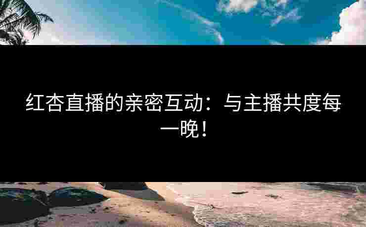 红杏直播的亲密互动：与主播共度每一晚！