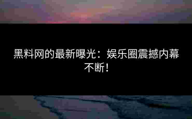 黑料网的最新曝光：娱乐圈震撼内幕不断！