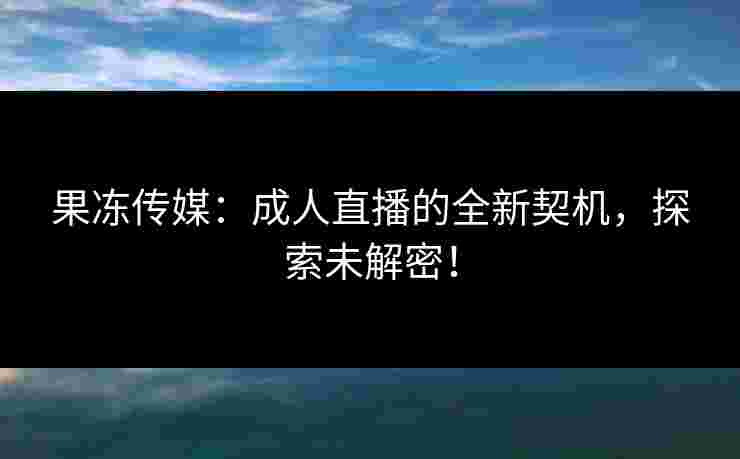 果冻传媒：成人直播的全新契机，探索未解密！