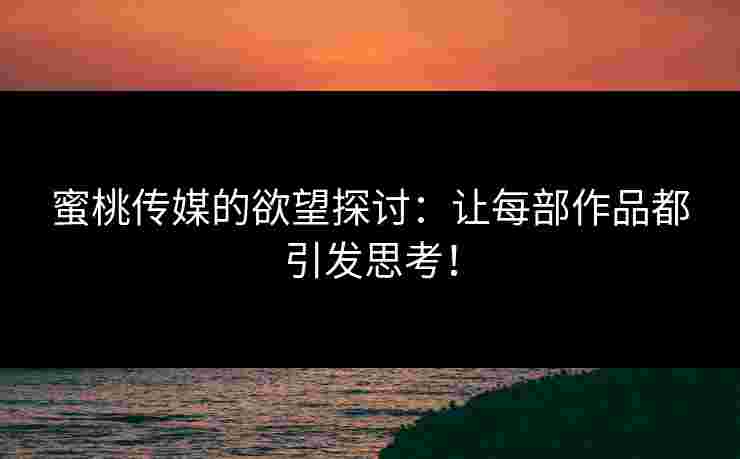 蜜桃传媒的欲望探讨：让每部作品都引发思考！