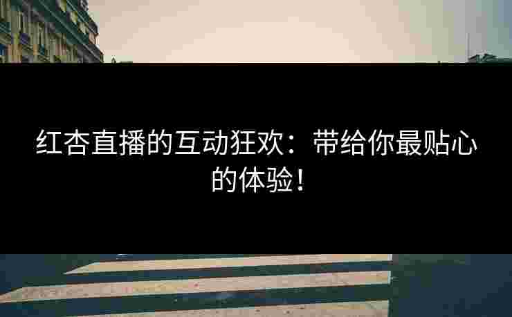 红杏直播的互动狂欢：带给你最贴心的体验！