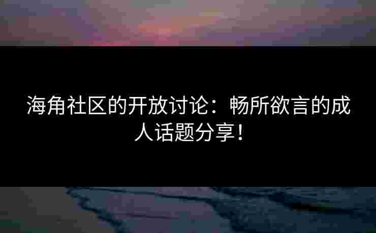 海角社区的开放讨论：畅所欲言的成人话题分享！