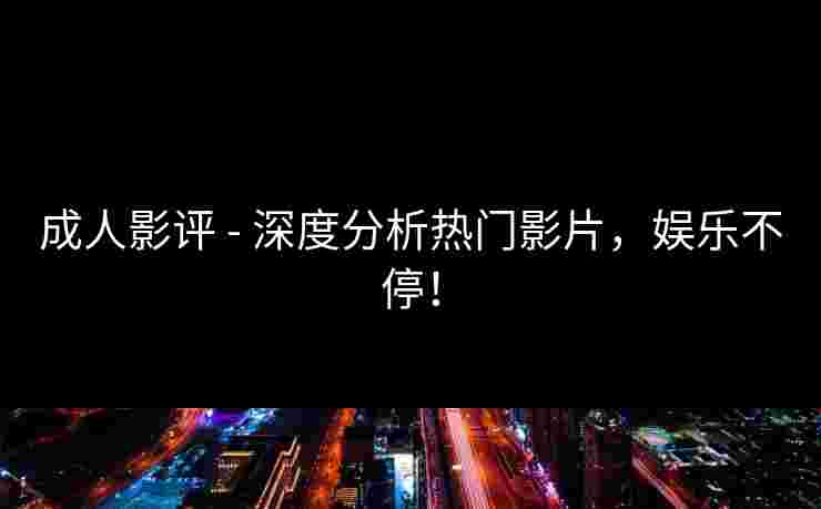 成人影评 - 深度分析热门影片，娱乐不停！