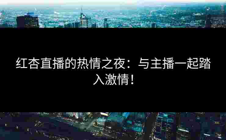 红杏直播的热情之夜：与主播一起踏入激情！