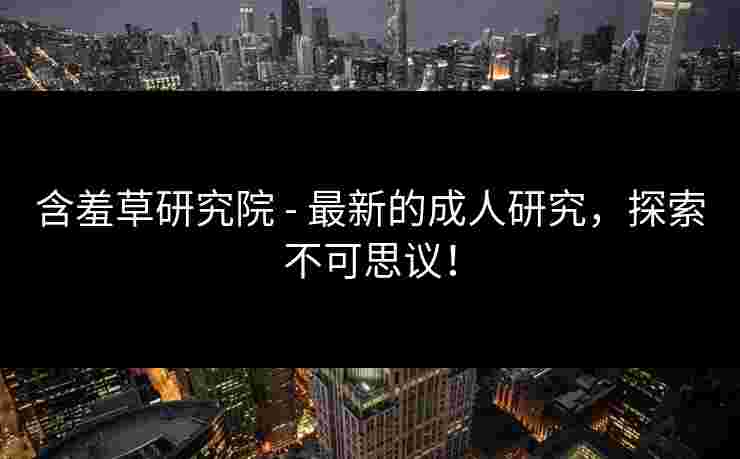 含羞草研究院 - 最新的成人研究，探索不可思议！