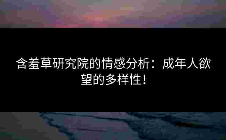 含羞草研究院的情感分析：成年人欲望的多样性！