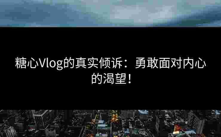 糖心Vlog的真实倾诉：勇敢面对内心的渴望！